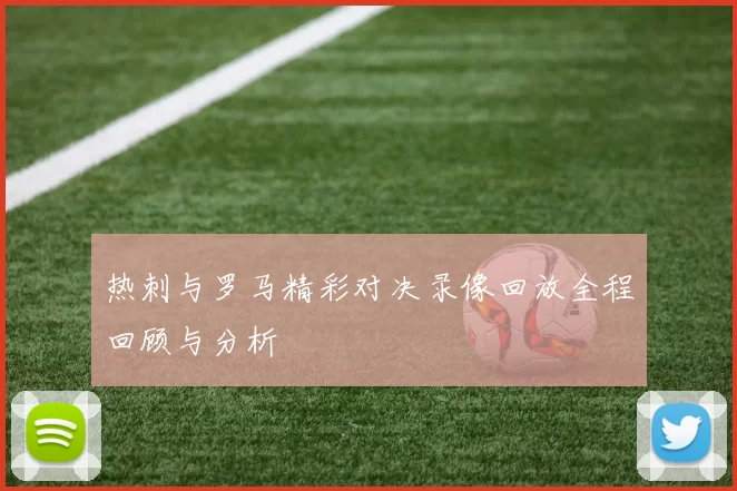 热刺与罗马精彩对决录像回放全程回顾与分析