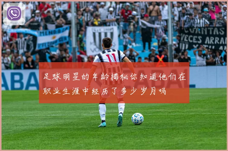 足球明星的年龄揭秘你知道他们在职业生涯中经历了多少岁月吗