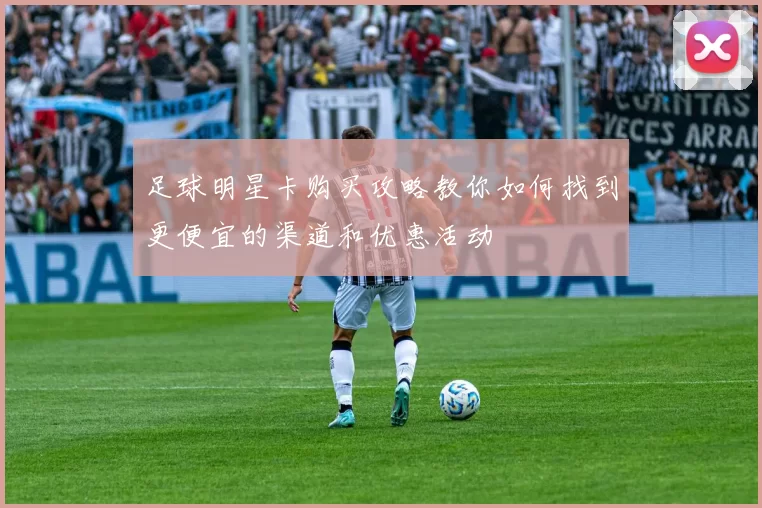 足球明星卡购买攻略教你如何找到更便宜的渠道和优惠活动