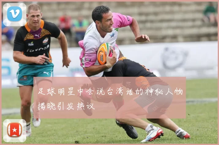 足球明星中会说台湾话的神秘人物揭晓引发热议