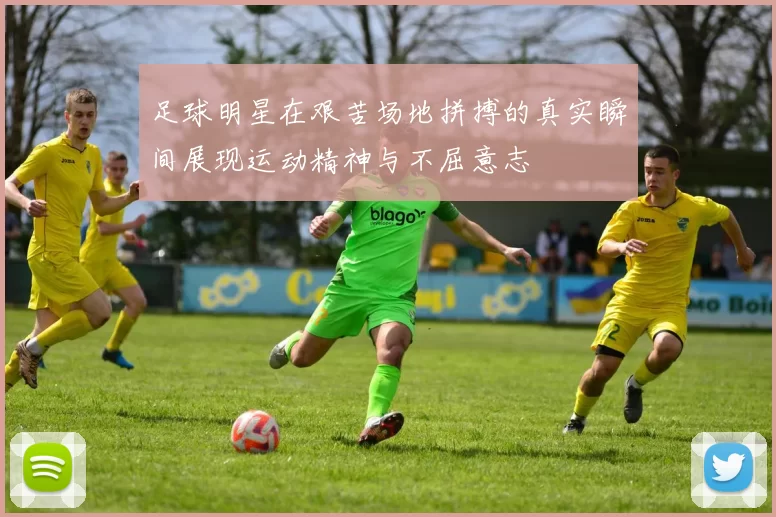 足球明星在艰苦场地拼搏的真实瞬间展现运动精神与不屈意志