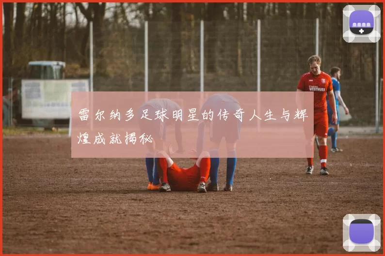 雷尔纳多足球明星的传奇人生与辉煌成就揭秘