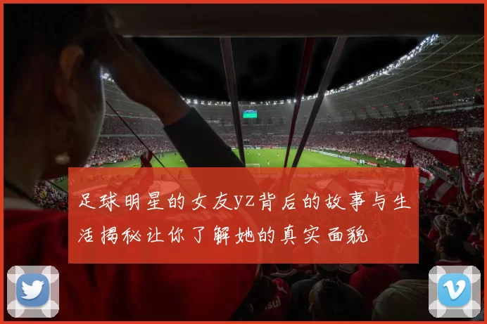 足球明星的女友yz背后的故事与生活揭秘让你了解她的真实面貌