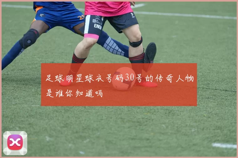 足球明星球衣号码30号的传奇人物是谁你知道吗