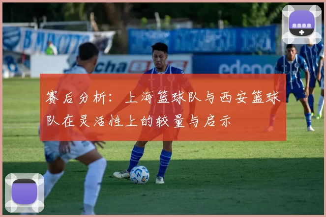 赛后分析：上海篮球队与西安篮球队在灵活性上的较量与启示