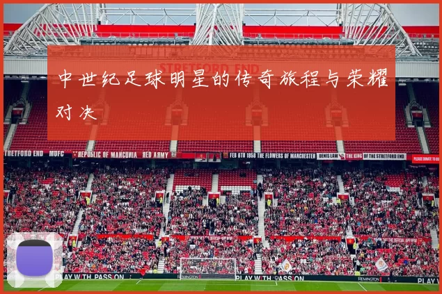 中世纪足球明星的传奇旅程与荣耀对决