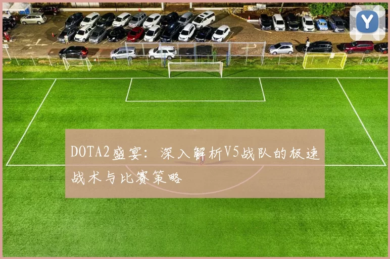 DOTA2盛宴：深入解析V5战队的极速战术与比赛策略