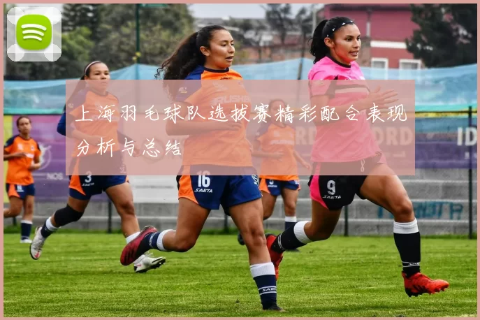 上海羽毛球队选拔赛精彩配合表现分析与总结