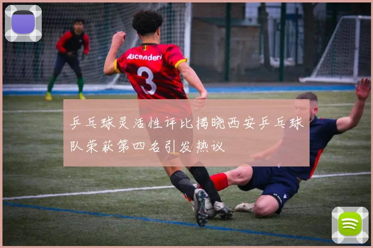 乒乓球灵活性评比揭晓西安乒乓球队荣获第四名引发热议