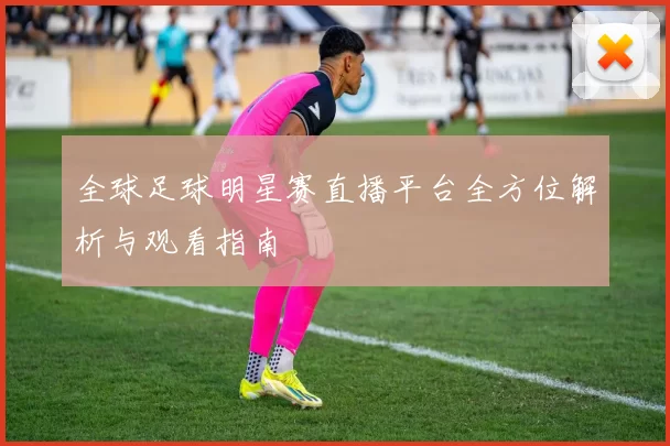全球足球明星赛直播平台全方位解析与观看指南