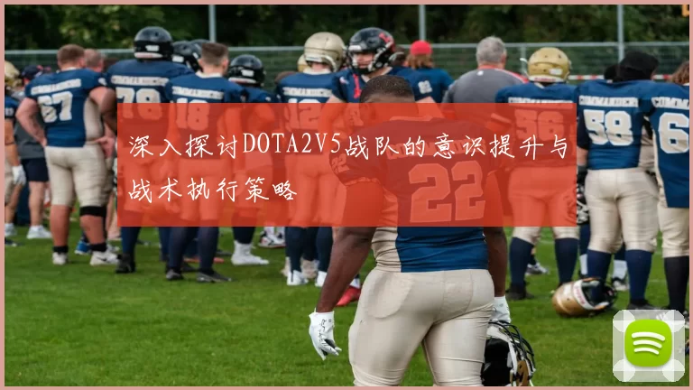深入探讨DOTA2V5战队的意识提升与战术执行策略