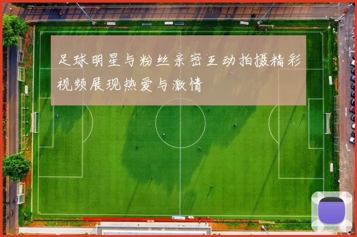 足球明星与粉丝亲密互动拍摄精彩视频展现热爱与激情