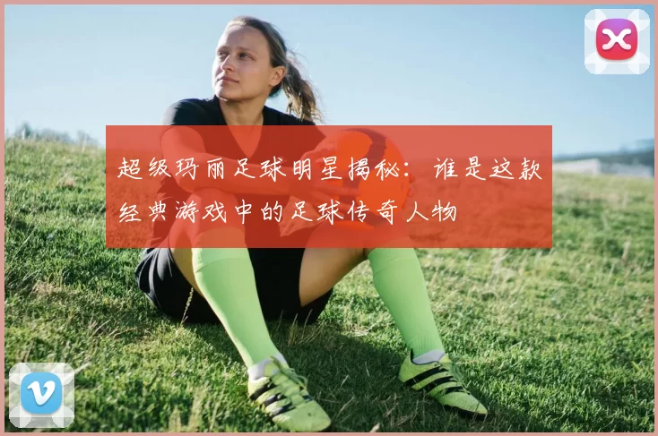 超级玛丽足球明星揭秘：谁是这款经典游戏中的足球传奇人物