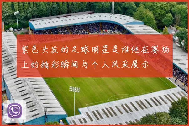 紫色头发的足球明星是谁他在赛场上的精彩瞬间与个人风采展示