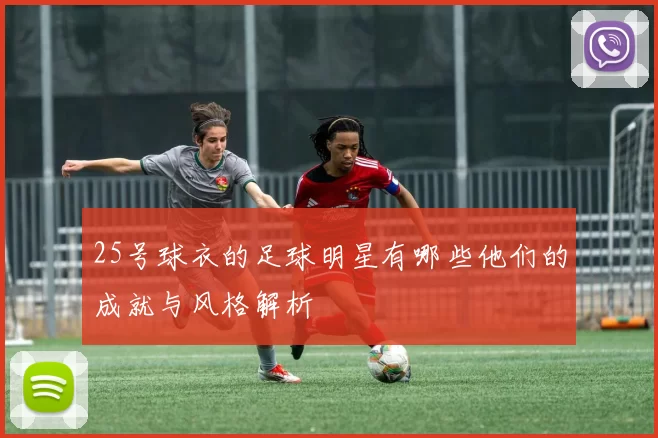 25号球衣的足球明星有哪些他们的成就与风格解析
