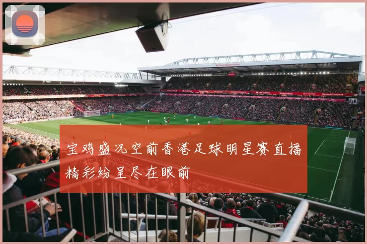 宝鸡盛况空前香港足球明星赛直播精彩纷呈尽在眼前