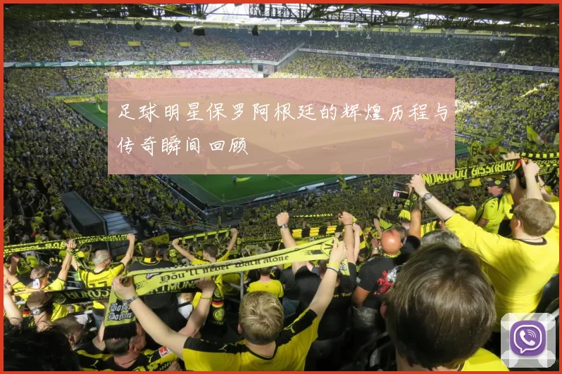 足球明星保罗阿根廷的辉煌历程与传奇瞬间回顾
