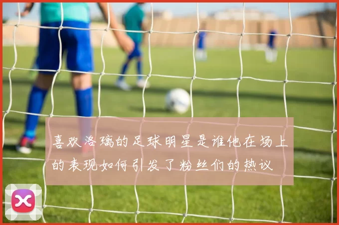 喜欢洛璃的足球明星是谁他在场上的表现如何引发了粉丝们的热议