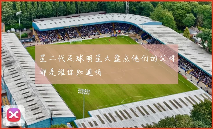 星二代足球明星大盘点他们的父母都是谁你知道吗
