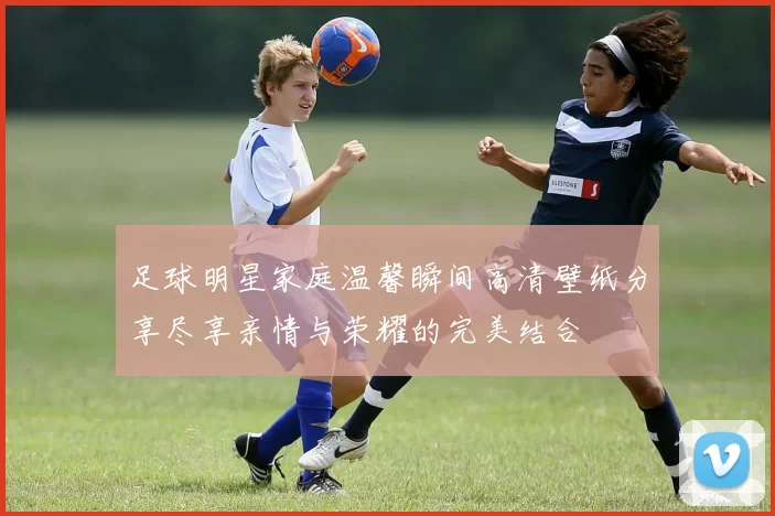 足球明星家庭温馨瞬间高清壁纸分享尽享亲情与荣耀的完美结合