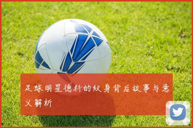 足球明星德科的纹身背后故事与意义解析