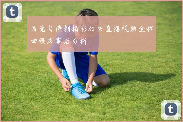 马竞与热刺精彩对决直播视频全程回顾及赛后分析
