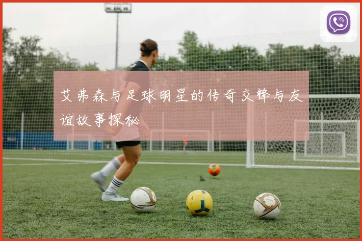 艾弗森与足球明星的传奇交锋与友谊故事探秘