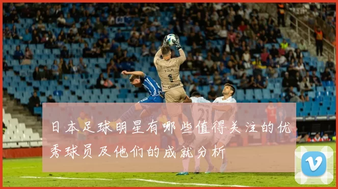 日本足球明星有哪些值得关注的优秀球员及他们的成就分析