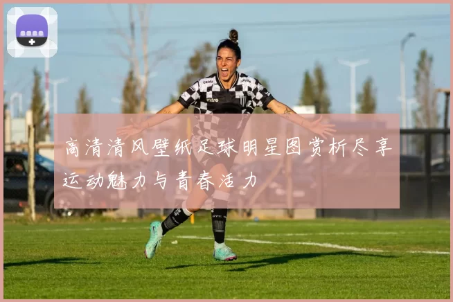 高清清风壁纸足球明星图赏析尽享运动魅力与青春活力