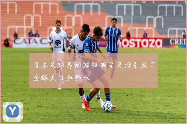 日本足球界的超级明星是谁引发了全球关注和热议