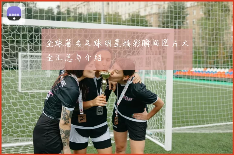 全球著名足球明星精彩瞬间图片大全汇总与介绍
