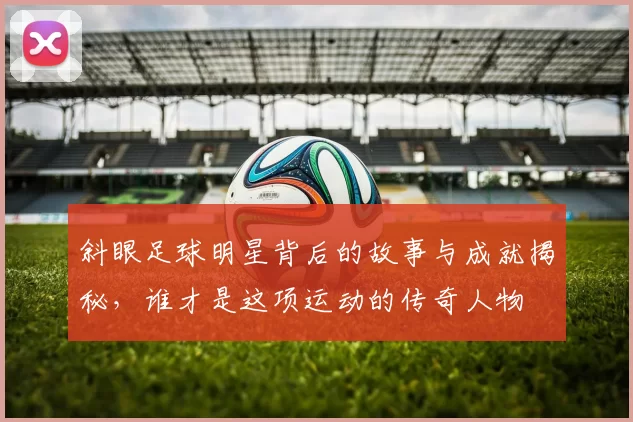 斜眼足球明星背后的故事与成就揭秘，谁才是这项运动的传奇人物