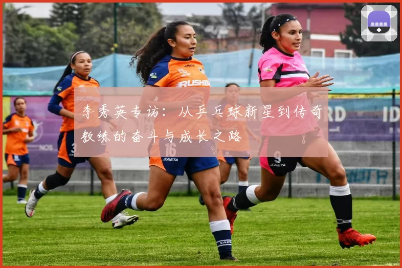 李秀英专访：从乒乓球新星到传奇教练的奋斗与成长之路