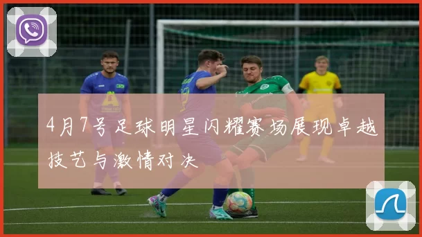4月7号足球明星闪耀赛场展现卓越技艺与激情对决