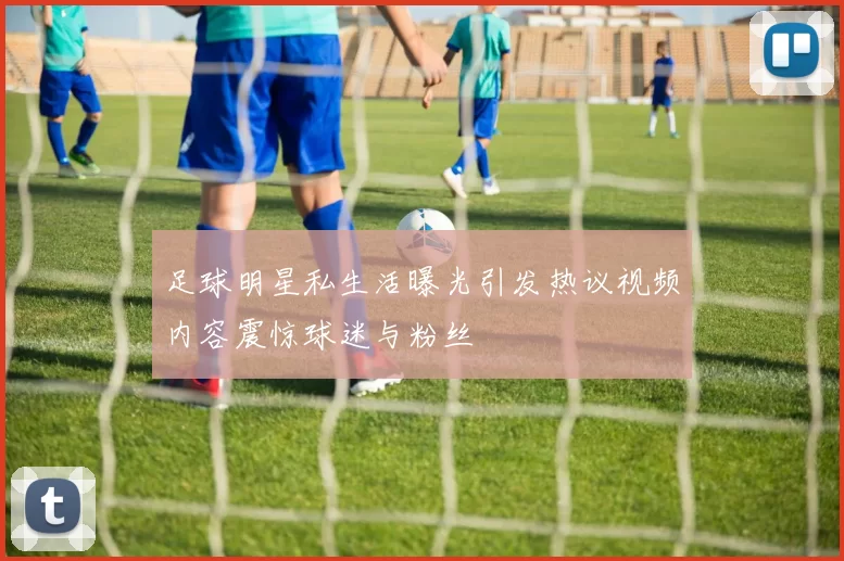 足球明星私生活曝光引发热议视频内容震惊球迷与粉丝