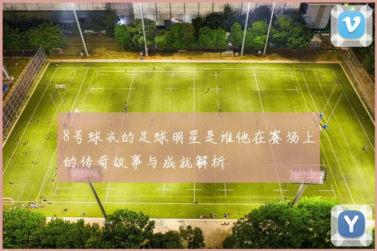 8号球衣的足球明星是谁他在赛场上的传奇故事与成就解析