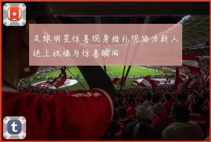 足球明星惊喜现身婚礼现场为新人送上祝福与惊喜瞬间