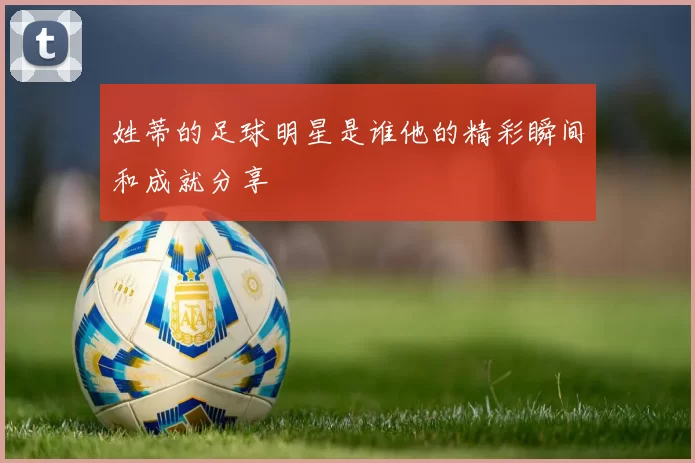姓蒂的足球明星是谁他的精彩瞬间和成就分享
