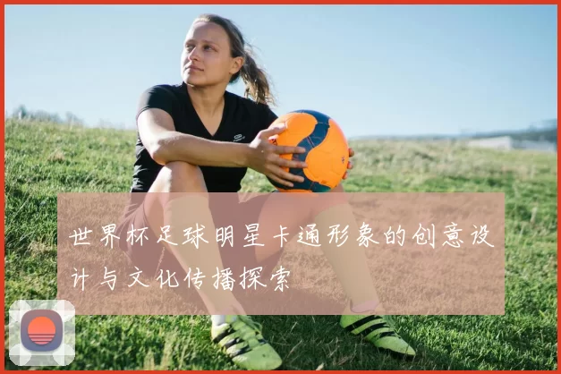 世界杯足球明星卡通形象的创意设计与文化传播探索