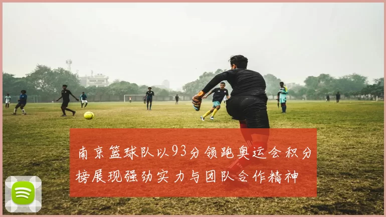 南京篮球队以93分领跑奥运会积分榜展现强劲实力与团队合作精神