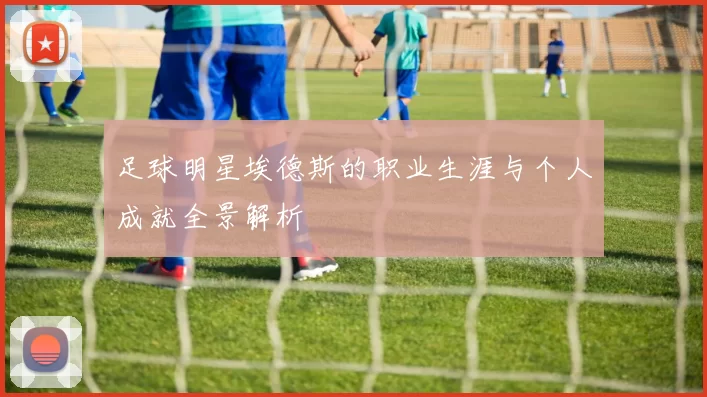 足球明星埃德斯的职业生涯与个人成就全景解析