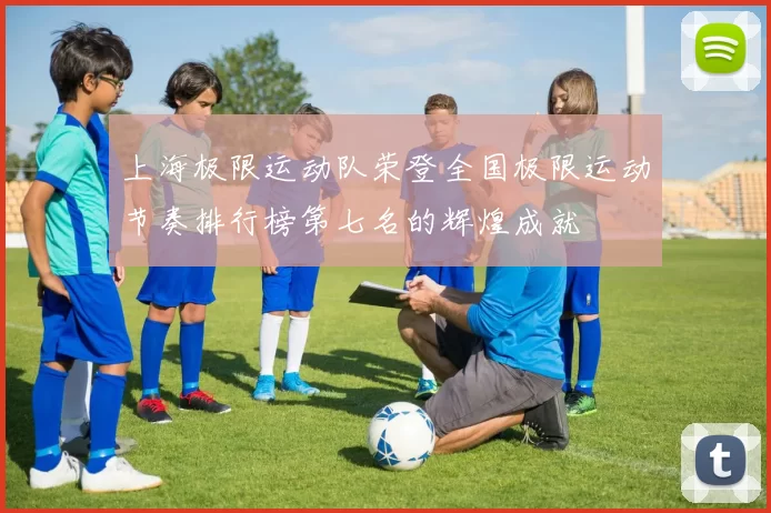 上海极限运动队荣登全国极限运动节奏排行榜第七名的辉煌成就