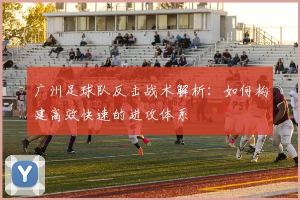 广州足球队反击战术解析：如何构建高效快速的进攻体系