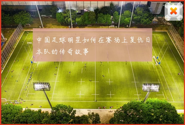 中国足球明星如何在赛场上复仇日本队的传奇故事