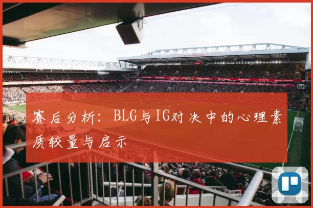 赛后分析：BLG与IG对决中的心理素质较量与启示