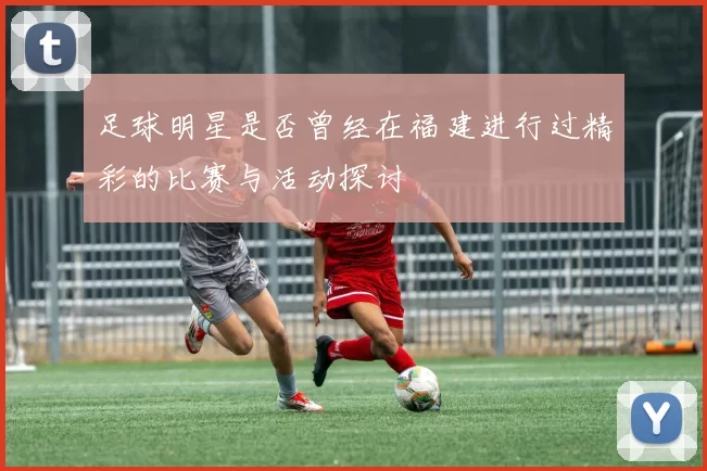足球明星是否曾经在福建进行过精彩的比赛与活动探讨