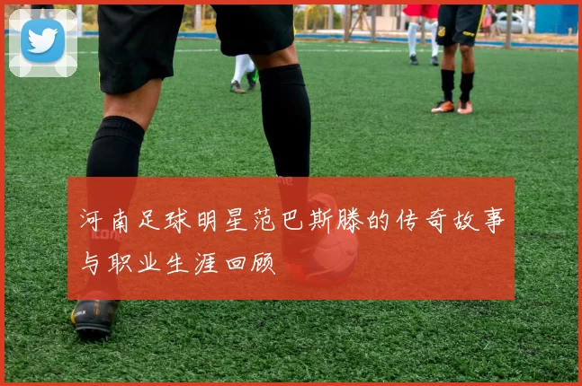 河南足球明星范巴斯滕的传奇故事与职业生涯回顾