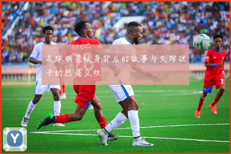 足球明星纹身背后的故事与失踪孩子的悲痛交织