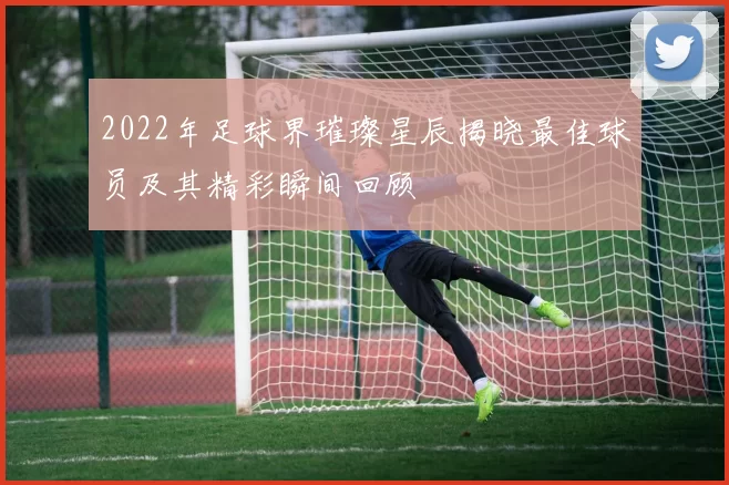 2022年足球界璀璨星辰揭晓最佳球员及其精彩瞬间回顾