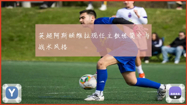 英超阿斯顿维拉现任主教练简介与战术风格